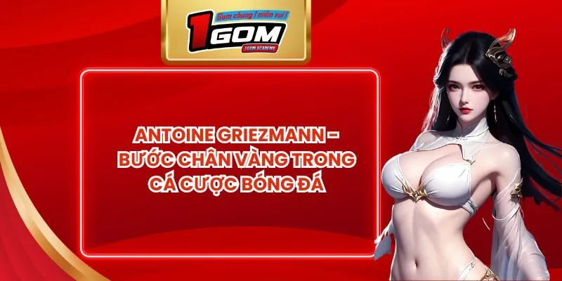 Antoine Griezmann - Bước Chân Vàng Trong Cá Cược Bóng Đá